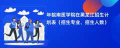 2024年皖南医学院在黑龙江招生计划表（招生专业、招生人数）
