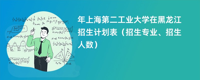 2024年上海第二工业大学在黑龙江招生计划表（招生专业、招生人数）