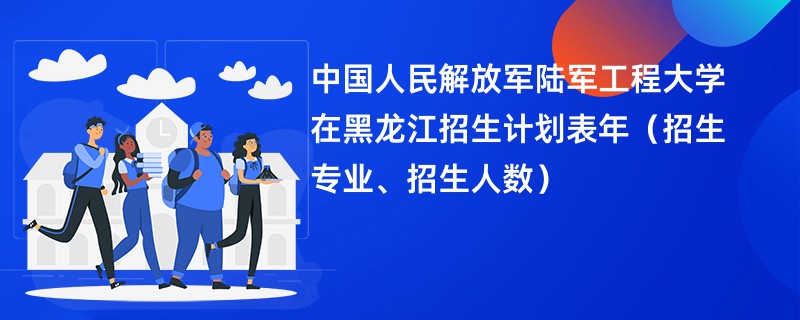 中国人民解放军陆军工程大学在黑龙江招生计划表2024年(招生专业、招生人数)