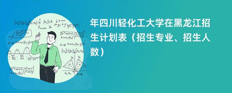 2024年四川轻化工大学在黑龙江招生计划表(招生专业、招生人数)