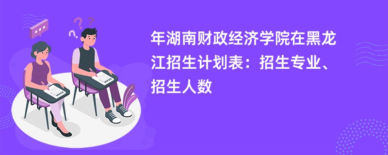 2024年湖南财政经济学院在黑龙江招生计划表：招生专业、招生人数