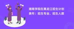 湘南学院在黑龙江招生计划表2024年：招生专业、招生人数
