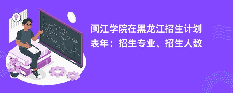 闽江学院在黑龙江招生计划表2024年：招生专业、招生人数