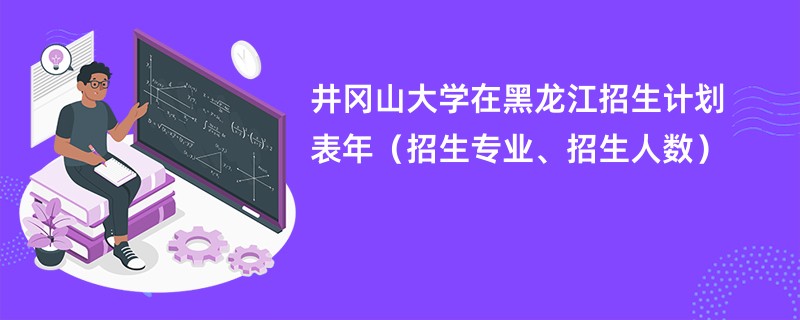 井冈山大学在黑龙江招生计划表2024年（招生专业、招生人数）
