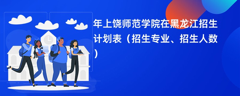 2024年上饶师范学院在黑龙江招生计划表(招生专业、招生人数)