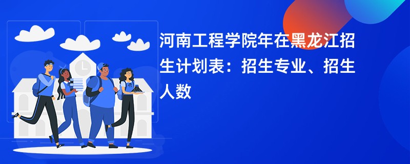河南工程学院2024年在黑龙江招生计划表:招生专业、招生人数