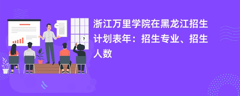 浙江万里学院在黑龙江招生计划表2024年：招生专业、招生人数