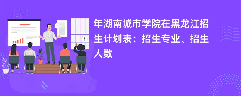 2024年湖南城市学院在黑龙江招生计划表：招生专业、招生人数