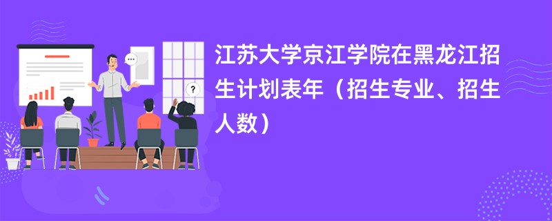 江苏大学京江学院在黑龙江招生计划表2024年(招生专业、招生人数)
