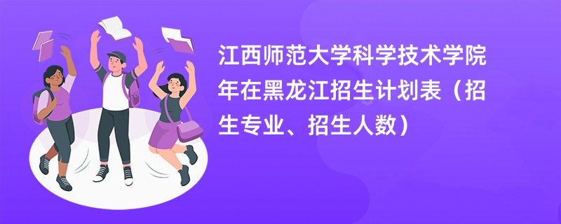 江西师范大学科学技术学院2024年在黑龙江招生计划表(招生专业、招生人数)