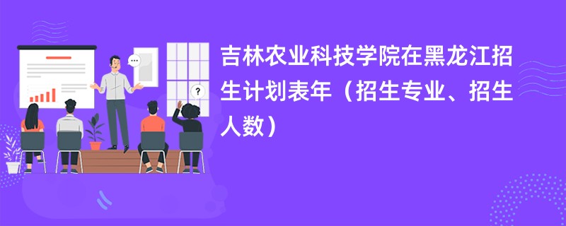 吉林农业科技学院在黑龙江招生计划表2024年(招生专业、招生人数)