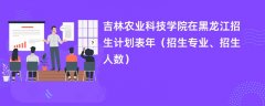 吉林农业科技学院在黑龙江招生计划表2024年(招生专业、招生人数)