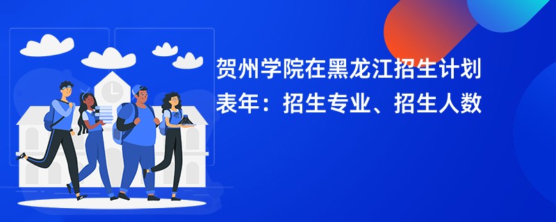 贺州学院在黑龙江招生计划表2024年：招生专业、招生人数