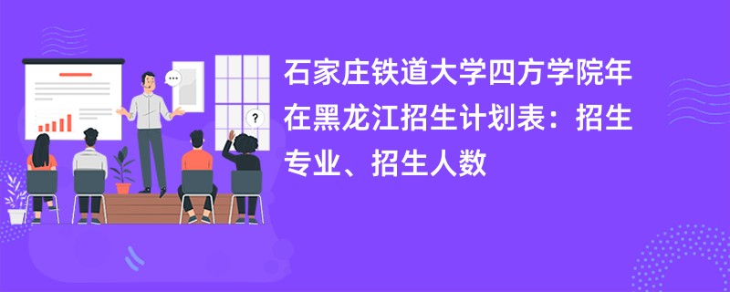 石家庄铁道大学四方学院2024年在黑龙江招生计划表:招生专业、招生人数