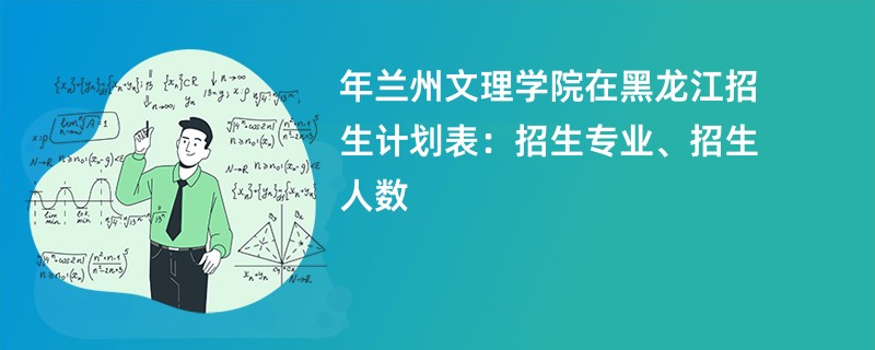 2024年兰州文理学院在黑龙江招生计划表：招生专业、招生人数