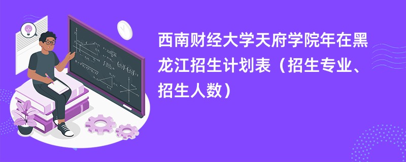 西南财经大学天府学院2024年在黑龙江招生计划表（招生专业、招生人数）