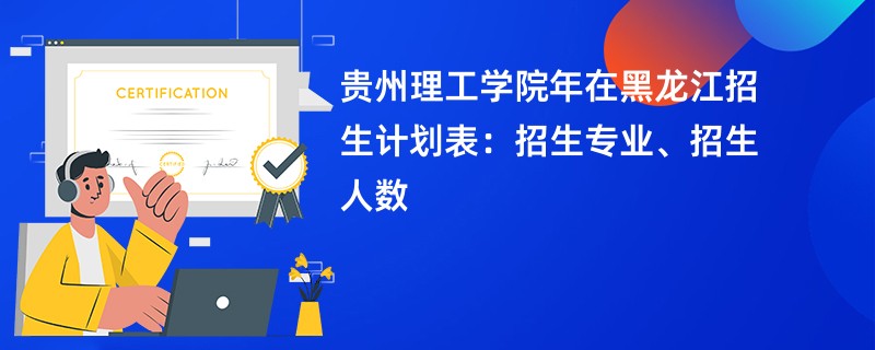 贵州理工学院2024年在黑龙江招生计划表:招生专业、招生人数