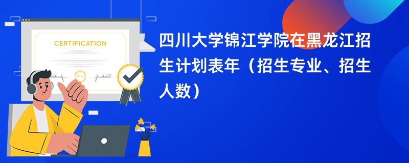 四川大学锦江学院在黑龙江招生计划表2024年（招生专业、招生人数）