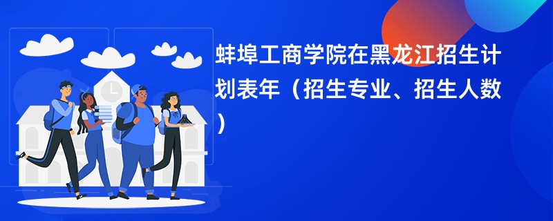 蚌埠工商学院在黑龙江招生计划表2024年（招生专业、招生人数）