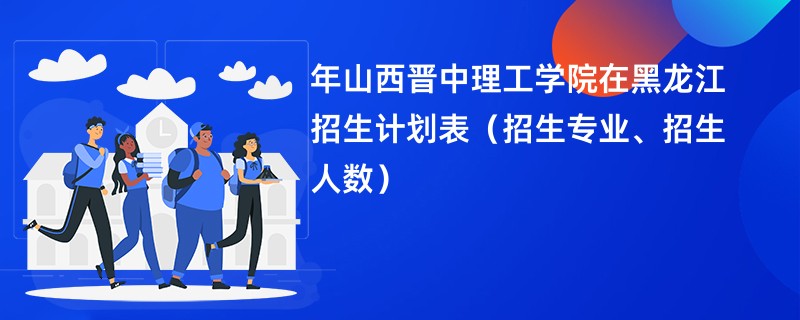 2024年山西晋中理工学院在黑龙江招生计划表（招生专业、招生人数）