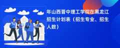 2024年山西晋中理工学院在黑龙江招生计划表（招生专业、招生人数）