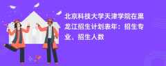 北京科技大学天津学院在黑龙江招生计划表2024年：招生专业、招生人数