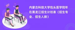 内蒙古科技大学包头医学院2024年在黑龙江招生计划表(招生专业、招生人数)