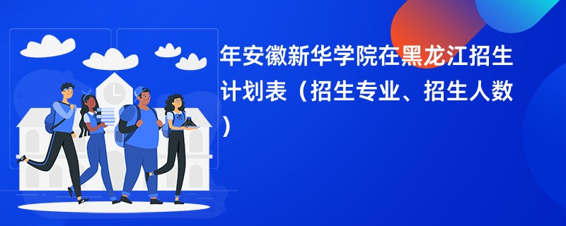 2024年安徽新华学院在黑龙江招生计划表（招生专业、招生人数）
