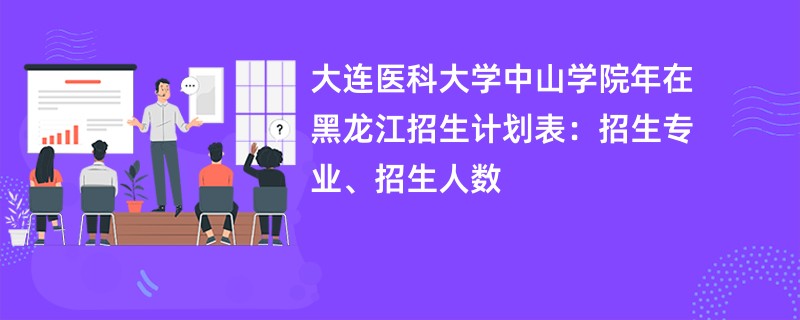 大连医科大学中山学院2024年在黑龙江招生计划表：招生专业、招生人数
