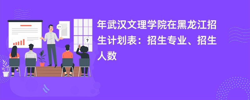 2024年武汉文理学院在黑龙江招生计划表：招生专业、招生人数