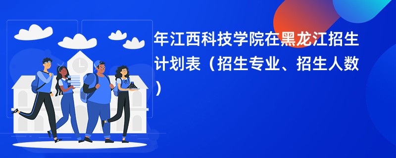 2024年江西科技学院在黑龙江招生计划表(招生专业、招生人数)