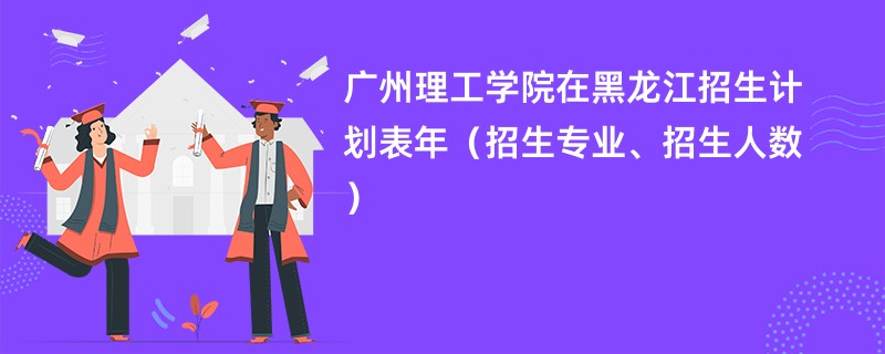 广州理工学院在黑龙江招生计划表2024年（招生专业、招生人数）