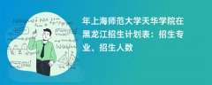 2024年上海师范大学天华学院在黑龙江招生计划表:招生专业、招生人数