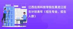 江西应用科技学院在黑龙江招生计划表2024年（招生专业、招生人数）