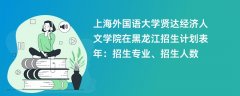 上海外国语大学贤达经济人文学院在黑龙江招生计划表2024年:招生专业、招生人数