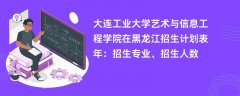 大连工业大学艺术与信息工程学院在黑龙江招生计划表2024年:招生专业、招生人数