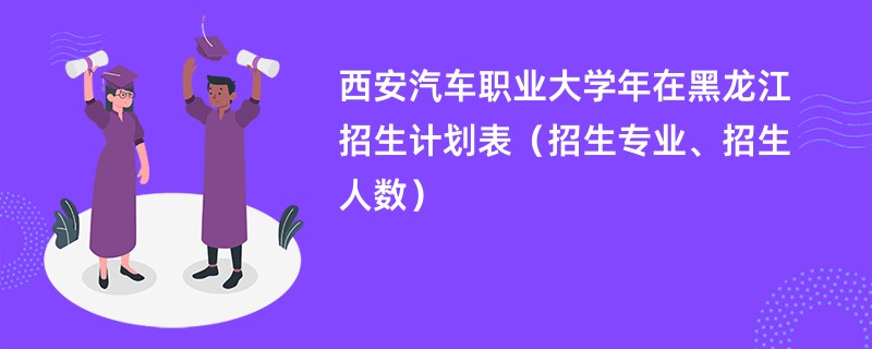 西安汽车职业大学2024年在黑龙江招生计划表(招生专业、招生人数)