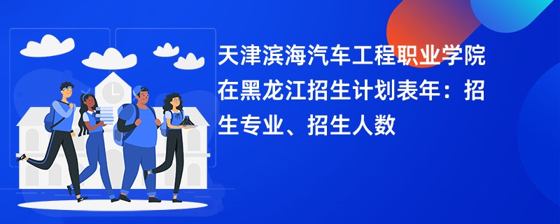 天津滨海汽车工程职业学院在黑龙江招生计划表2024年：招生专业、招生人数