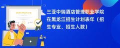 三亚中瑞酒店管理职业学院在黑龙江招生计划表2024年（招生专业、招生人数）