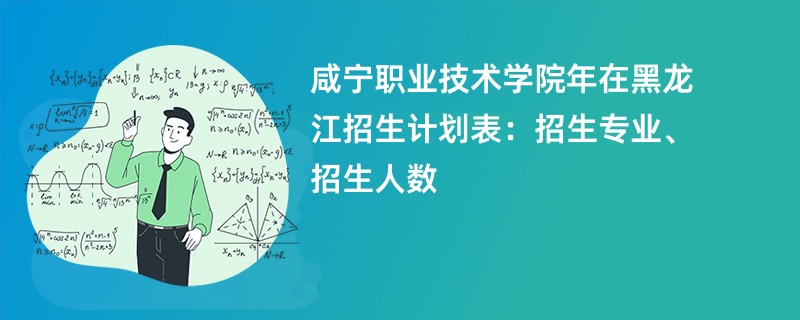 咸宁职业技术学院2024年在黑龙江招生计划表：招生专业、招生人数