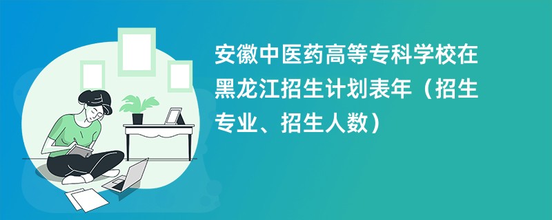 安徽中医药高等专科学校在黑龙江招生计划表2024年（招生专业、招生人数）