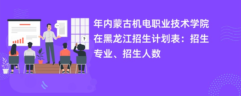 2024年内蒙古机电职业技术学院在黑龙江招生计划表:招生专业、招生人数