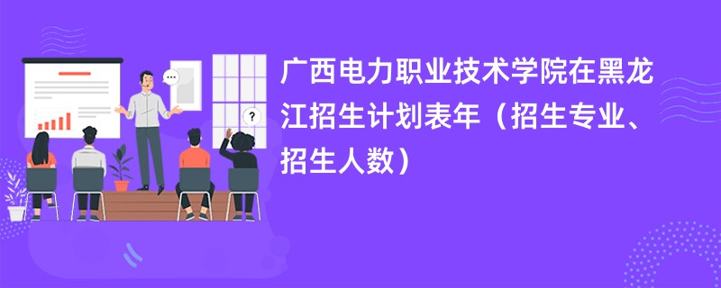 广西电力职业技术学院在黑龙江招生计划表2024年（招生专业、招生人数）