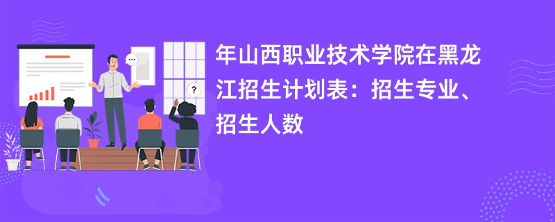 2024年山西职业技术学院在黑龙江招生计划表：招生专业、招生人数