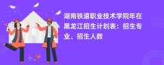 湖南铁道职业技术学院2024年在黑龙江招生计划表：招生专业、招生人数