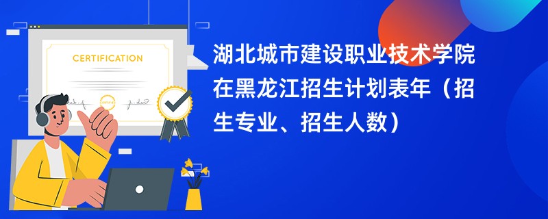 湖北城市建设职业技术学院在黑龙江招生计划表2024年（招生专业、招生人数）