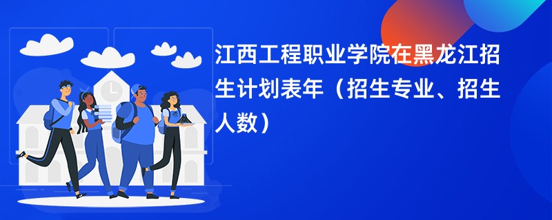 江西工程职业学院在黑龙江招生计划表2024年（招生专业、招生人数）