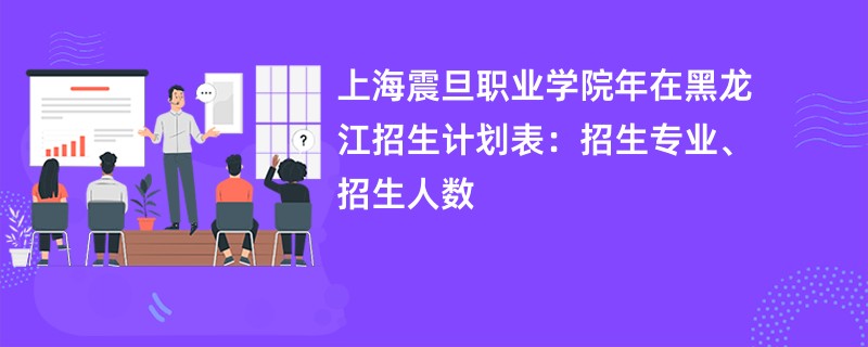 上海震旦职业学院2024年在黑龙江招生计划表：招生专业、招生人数