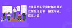 上海震旦职业学院2024年在黑龙江招生计划表：招生专业、招生人数