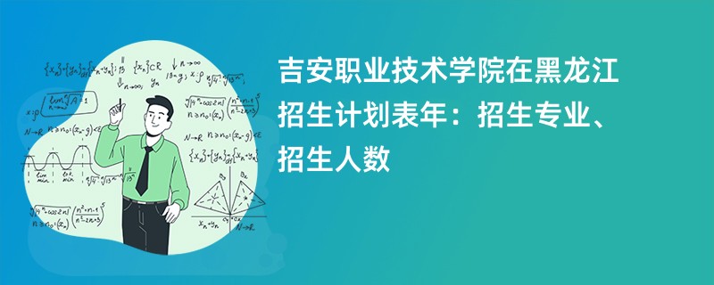 吉安职业技术学院在黑龙江招生计划表2024年：招生专业、招生人数